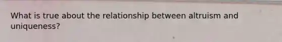 What is true about the relationship between altruism and uniqueness?
