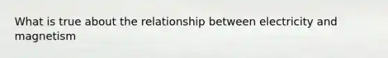 What is true about the relationship between electricity and magnetism