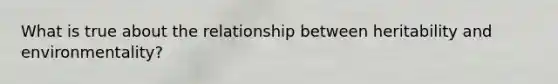 What is true about the relationship between heritability and environmentality?