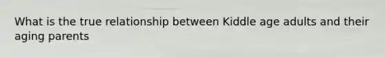 What is the true relationship between Kiddle age adults and their aging parents