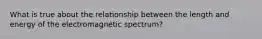 What is true about the relationship between the length and energy of the electromagnetic spectrum?