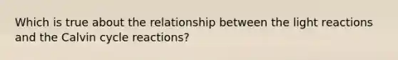 Which is true about the relationship between the <a href='https://www.questionai.com/knowledge/kSUoWrrvoC-light-reactions' class='anchor-knowledge'>light reactions</a> and the Calvin cycle reactions?