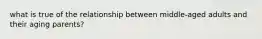 what is true of the relationship between middle-aged adults and their aging parents?