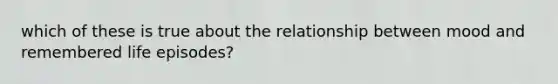 which of these is true about the relationship between mood and remembered life episodes?