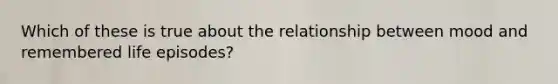 Which of these is true about the relationship between mood and remembered life episodes?