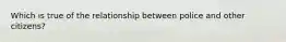 Which is true of the relationship between police and other citizens?