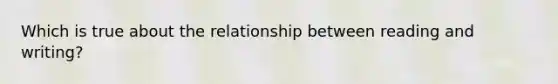 Which is true about the relationship between reading and writing?