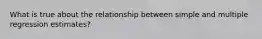 What is true about the relationship between simple and multiple regression estimates?