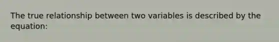 The true relationship between two variables is described by the equation: