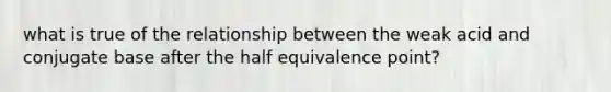 what is true of the relationship between the weak acid and conjugate base after the half equivalence point?