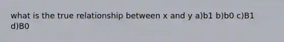 what is the true relationship between x and y a)b1 b)b0 c)B1 d)B0