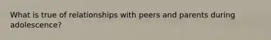 What is true of relationships with peers and parents during adolescence?