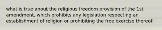 what is true about the religious freedom provision of the 1st amendment, which prohibits any legislation respecting an establishment of religion or prohibiting the free exercise thereof: