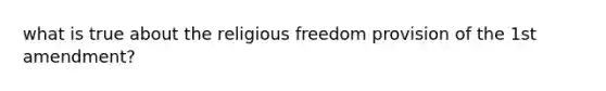 what is true about the religious freedom provision of the <a href='https://www.questionai.com/knowledge/kF7xVofsgp-1st-amendment' class='anchor-knowledge'>1st amendment</a>?