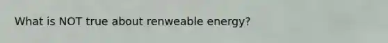 What is NOT true about renweable energy?