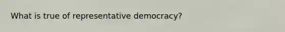 What is true of representative democracy?