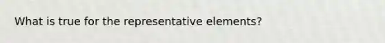 What is true for the representative elements?