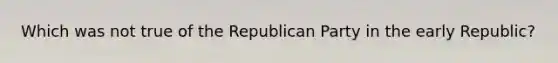 Which was not true of the <a href='https://www.questionai.com/knowledge/kfaWSjD2tO-republican-party' class='anchor-knowledge'>republican party</a> in the early Republic?