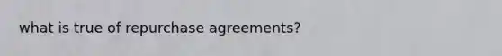 what is true of repurchase agreements?