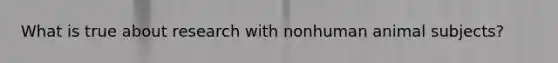 What is true about research with nonhuman animal subjects?
