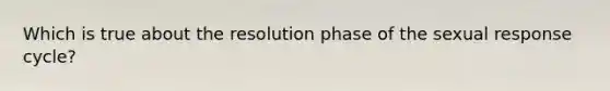 Which is true about the resolution phase of the sexual response cycle?