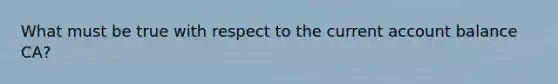 What must be true with respect to the current account balance CA?