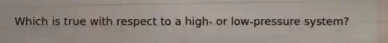 Which is true with respect to a high- or low-pressure system?