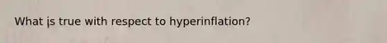 What is true with respect to ​hyperinflation?