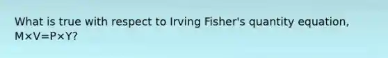 What is true with respect to Irving​ Fisher's quantity​ equation, M×V=P×Y​?