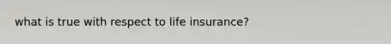 what is true with respect to life insurance?