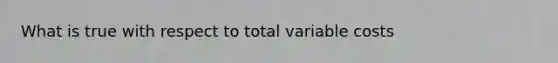 What is true with respect to total variable costs