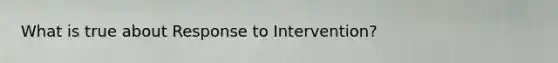 What is true about Response to Intervention?