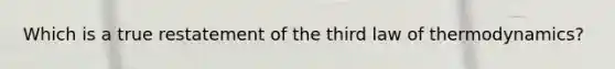 Which is a true restatement of the third law of thermodynamics?