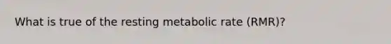 What is true of the resting metabolic rate (RMR)?