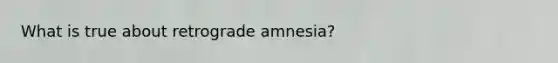 What is true about retrograde amnesia?