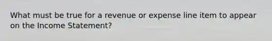 What must be true for a revenue or expense line item to appear on the Income Statement?