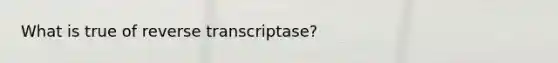 What is true of reverse transcriptase?