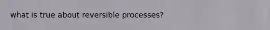 what is true about reversible processes?