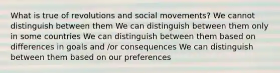 What is true of revolutions and social movements? We cannot distinguish between them We can distinguish between them only in some countries We can distinguish between them based on differences in goals and /or consequences We can distinguish between them based on our preferences