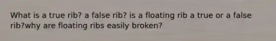 What is a true rib? a false rib? is a floating rib a true or a false rib?why are floating ribs easily broken?