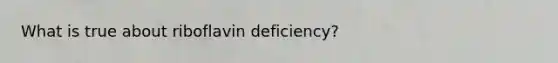 What is true about riboflavin deficiency?