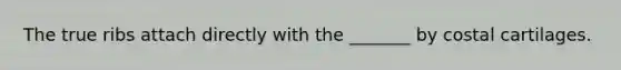 The true ribs attach directly with the _______ by costal cartilages.