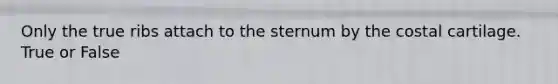 Only the true ribs attach to the sternum by the costal cartilage. True or False