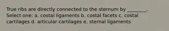 True ribs are directly connected to the sternum by ________. Select one: a. costal ligaments b. costal facets c. costal cartilages d. articular cartilages e. sternal ligaments