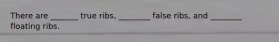 There are _______ true ribs, ________ false ribs, and ________ floating ribs.