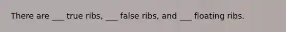 There are ___ true ribs, ___ false ribs, and ___ floating ribs.