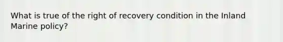 What is true of the right of recovery condition in the Inland Marine policy?