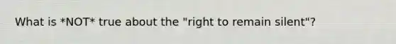 What is *NOT* true about the "right to remain silent"?