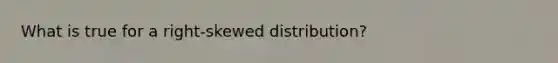 What is true for a right-skewed distribution?