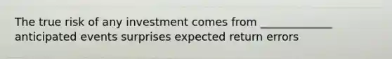 The true risk of any investment comes from _____________ anticipated events surprises expected return errors